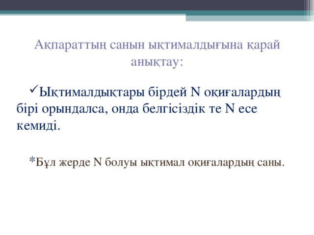 Ақпараттың санын ықтималдығына қарай анықтау:   Ықтималдықтары бірдей N оқиғалардың бірі орындалса, онда белгісіздік те N есе кемиді. * Бұл жерде N болуы ықтимал оқиғалардың саны. 