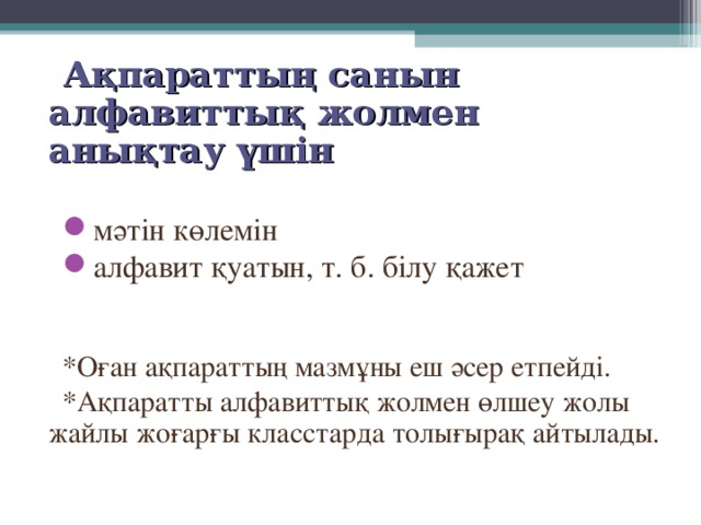 Ақпараттың санын алфавиттық жолмен анықтау үшін мәтін көлемін алфавит қуатын, т. б. білу қажет *Оған ақпараттың мазмұны еш әсер етпейді. *Ақпаратты алфавиттық жолмен өлшеу жолы жайлы жоғарғы класстарда толығырақ айтылады. 