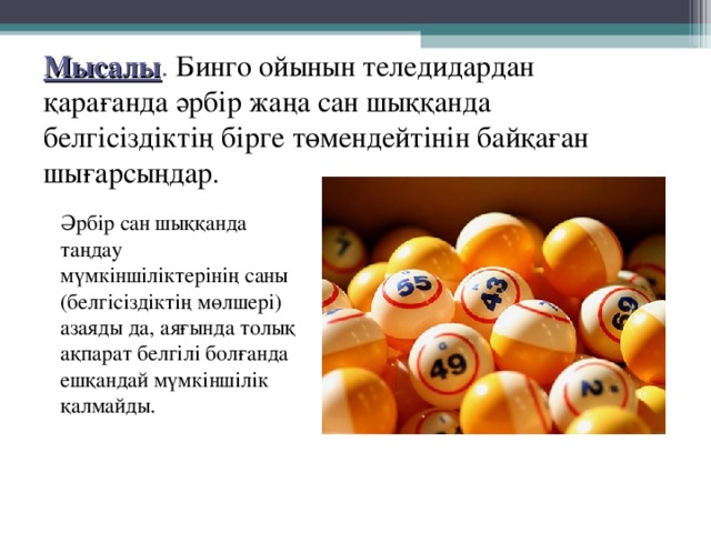 Мысалы . Бинго ойынын теледидардан қарағанда әрбір жаңа сан шыққанда белгісіздіктің бірге төмендейтінін байқаған шығарсыңдар . Әрбір сан шыққанда таңдау мүмкіншіліктерінің саны (белгісіздіктің мөлшері) азаяды да, аяғында толық ақпарат белгілі болғанда ешқандай мүмкіншілік қалмайды. 