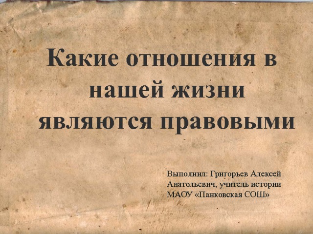 Какие отношения в нашей жизни являются правовыми Выполнил: Григорьев Алексей Анатольевич, учитель истории МАОУ «Панковская СОШ» 