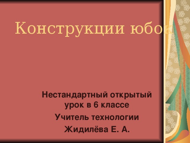 Конструкции юбок Нестандартный открытый урок в 6 классе Учитель технологии Жидилёва Е. А. 