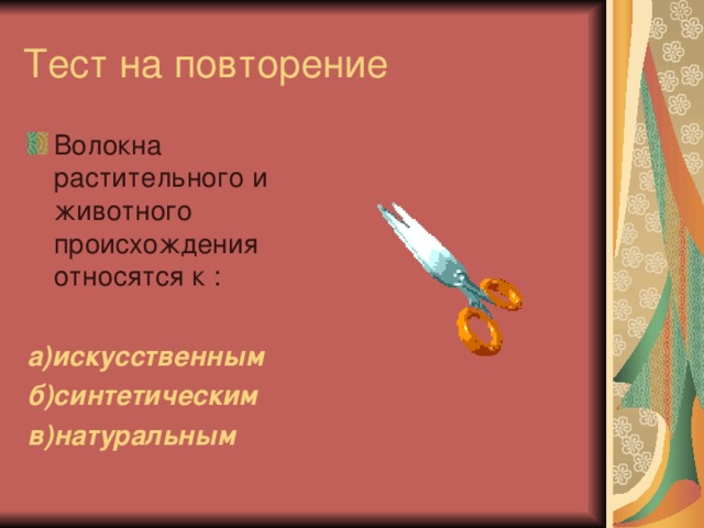 Тест на повторение Волокна растительного и животного происхождения относятся к : а)искусственным б)синтетическим в)натуральным 