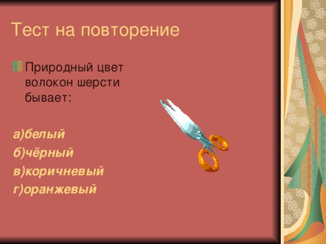 Тест на повторение Природный цвет волокон шерсти бывает: а)белый б)чёрный в)коричневый г)оранжевый 