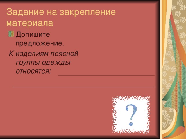 Задание на закрепление материала Допишите предложение. К изделиям поясной группы одежды относятся: 