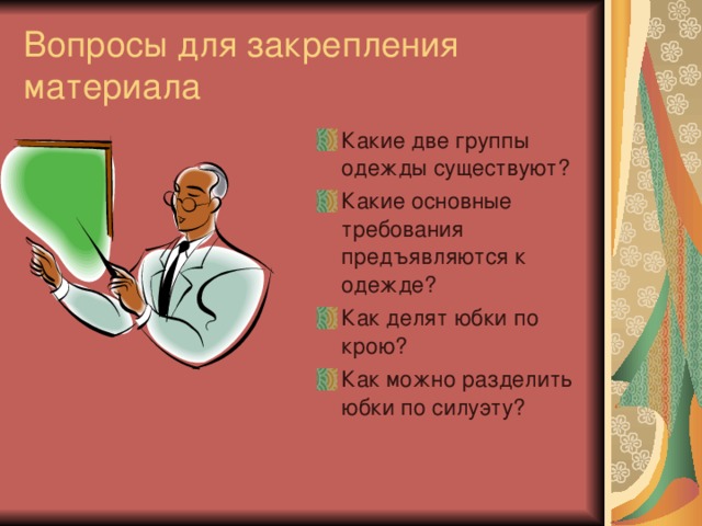 Вопросы для закрепления материала Какие две группы одежды существуют? Какие основные требования предъявляются к одежде? Как делят юбки по крою? Как можно разделить юбки по силуэту? 