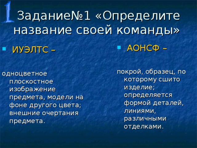 Задание№1 «Определите название своей команды»  АОНСФ –  покрой, образец, по которому сшито изделие; определяется формой деталей, линиями, различными отделками.  ИУЭЛТС –  одноцветное плоскостное изображение предмета, модели на фоне другого цвета; внешние очертания предмета. 