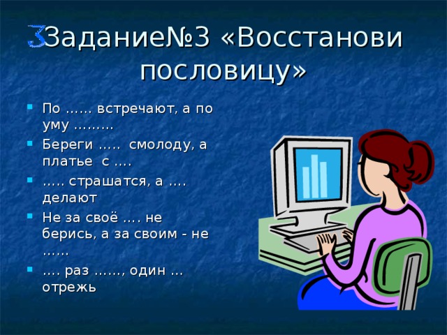 Задание№3 «Восстанови пословицу» По …… встречают, а по уму ……… Береги ….. смолоду, а платье с …. … .. страшатся, а …. делают Не за своё …. не берись, а за своим - не …… … . раз ……, один … отрежь 