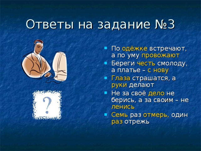 Ответы на задание №3 По одёжке встречают, а по уму провожают Береги честь смолоду, а платье – с нову Глаза страшатся, а руки делают Не за своё дело не берись, а за своим – не ленись Семь раз отмерь, один раз отрежь 