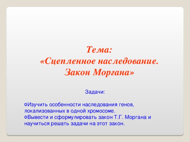 Тема: «Сцепленное наследование.  Закон Моргана» Задачи: Изучить особенности наследования генов, локализованных в одной хромосоме. Вывести и сформулировать закон Т.Г. Моргана и научиться решать задачи на этот закон. 