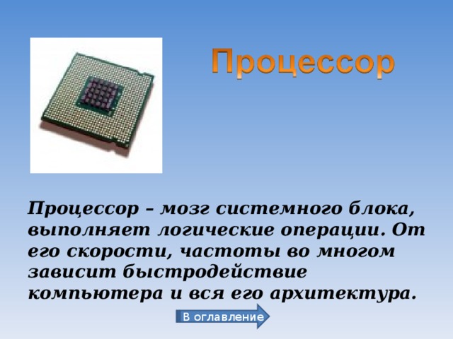 Процессор – мозг системного блока, выполняет логические операции. От его скорости, частоты во многом зависит быстродействие компьютера и вся его архитектура. В оглавление 