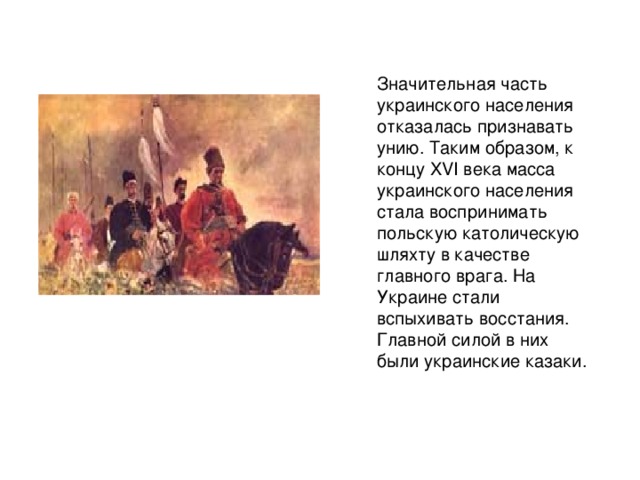 Значительная часть украинского населения отказалась признавать унию. Таким образом, к концу XVI века масса украинского населения стала воспринимать польскую католическую шляхту в качестве главного врага. На Украине стали вспыхивать восстания. Главной силой в них были украинские казаки. 