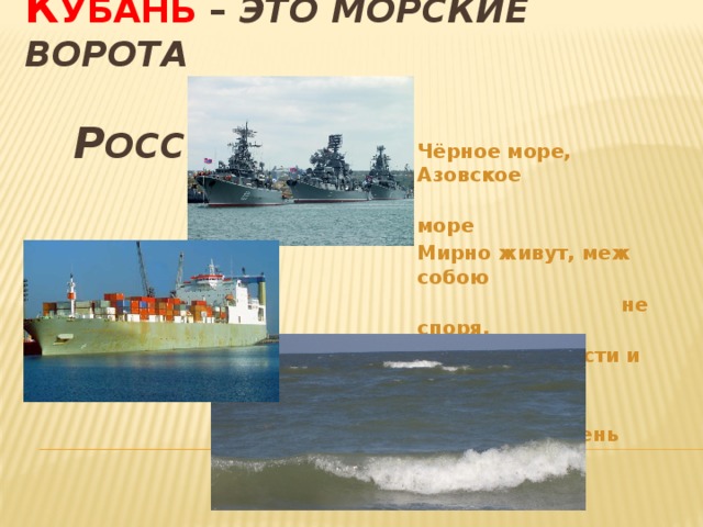 К убань – это морские ворота   Р оссии Чёрное море, Азовское  море Мирно живут, меж собою  не споря. Разной солёности и  глубины, Оба России очень  нужны! 