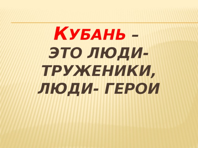 К убань –  это люди- труженики,  люди- герои 