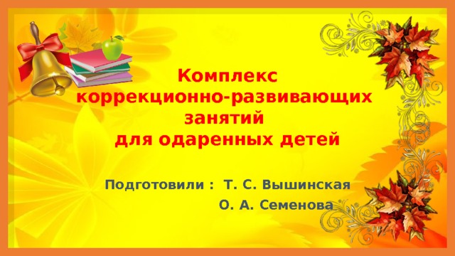 Комплекс коррекционно-развивающих занятий  для одаренных детей Подготовили : Т. С. Вышинская  О. А. Семенова 