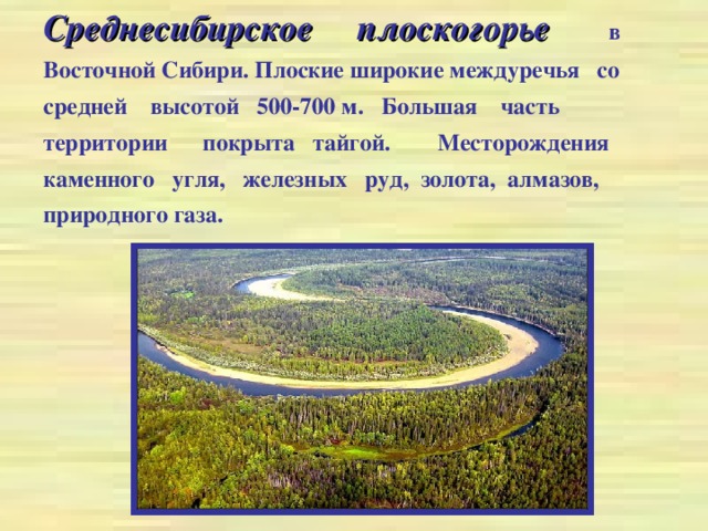Среднесибирское плоскогорье  в Восточной Сибири. Плоские широкие междуречья со средней высотой 500-700 м. Большая часть территории покрыта тайгой. Месторождения каменного угля, железных руд, золота, алмазов, природного газа.
