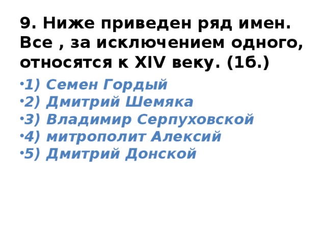 9. Ниже приведен ряд имен. Все , за исключением одного, относятся к XIV веку. (1б.) 1) Семен Гордый 2) Дмитрий Шемяка 3) Владимир Серпуховской 4) митрополит Алексий 5) Дмитрий Донской 