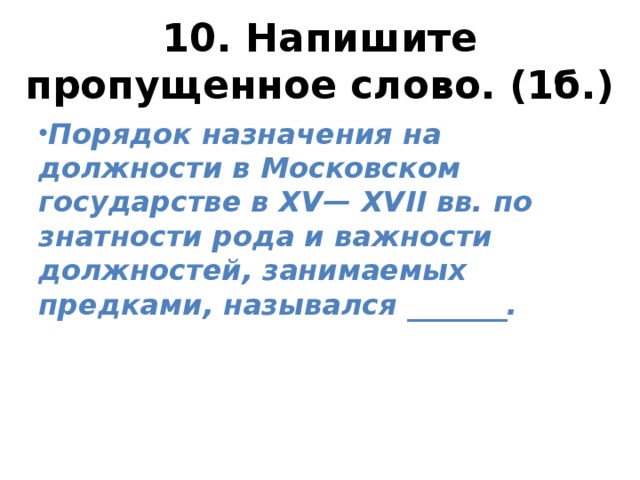 10. Напишите пропущенное слово. (1б.) Порядок назначения на должности в Московском государстве в XV— XVII вв. по знатности рода и важности должностей, занимаемых предками, назывался _______. 