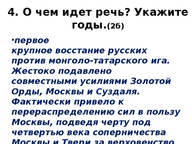 4. О чем идет речь? Укажите годы. (2б) первое крупное восстание русских против монголо-татарского ига. Жестоко подавлено совместными усилиями Золотой Орды, Москвы и Суздаля. Фактически привело к перераспределению сил в пользу Москвы, подведя черту под четвертью века соперничества Москвы и Твери за верховенство в Северо-Восточной Руси. 