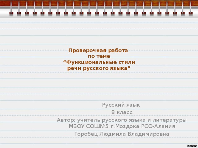 Проверочная работа  по теме  “Функциональные стили  речи русского языка”   Русский язык 8 класс Автор: учитель русского языка и литературы МБОУ СОШ№5 г.Моздока РСО-Алания Горобец Людмила Владимировна 