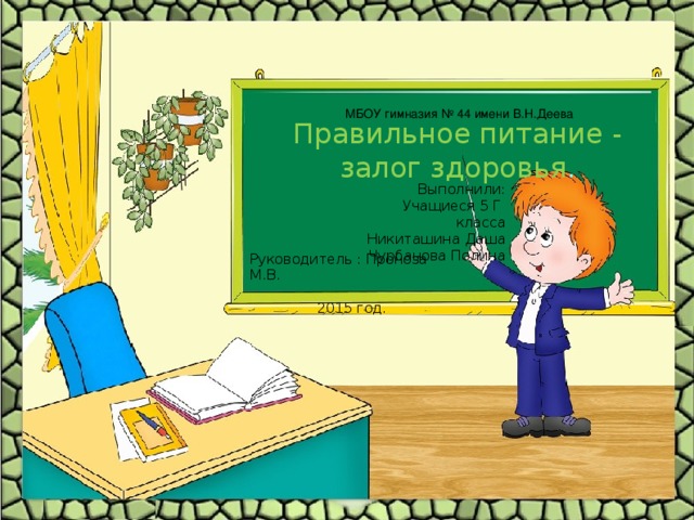  МБОУ гимназия № 44 имени В.Н.Деева Правильное питание - залог здоровья . Выполнили: Учащиеся 5 Г класса Никиташина Даша Чурбанова Полина Руководитель : Проноза М.В.  2015 год.  