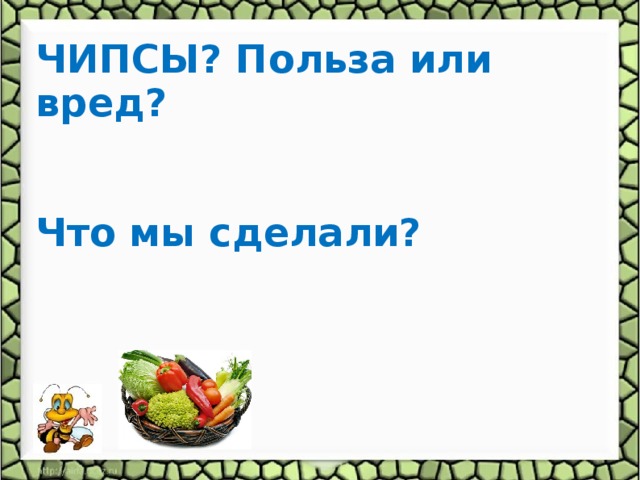 ЧИПСЫ? Польза или вред?   Что мы сделали?  