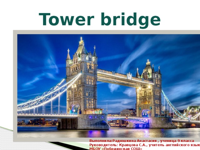 Tower bridge Выполнила:Радюшкина Анастасия , ученица 9 класса Руководитель: Кравцова С.А., учитель английского языка МБОУ «Побединская СОШ»  