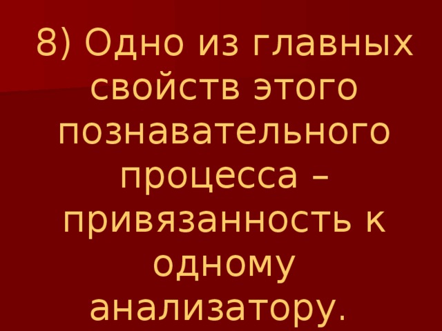 8) Одно из главных свойств этого познавательного процесса – привязанность к одному анализатору.  