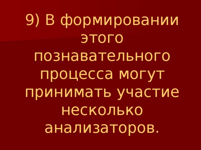 9) В формировании этого познавательного процесса могут принимать участие несколько анализаторов. 