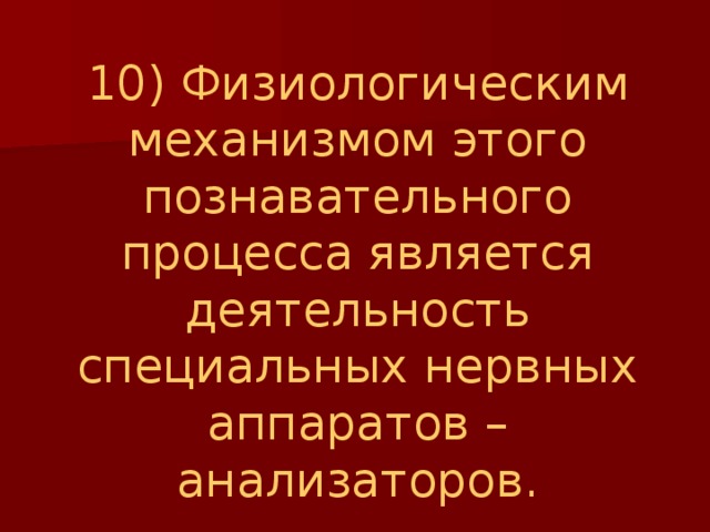 10) Физиологическим механизмом этого познавательного процесса является деятельность специальных нервных аппаратов – анализаторов. 