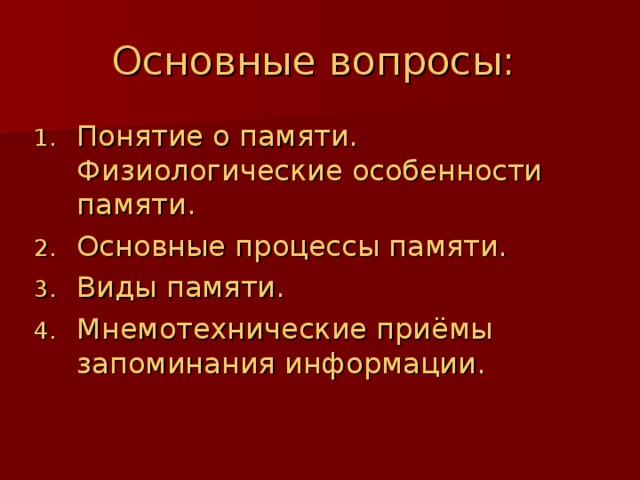 Основные вопросы: Понятие о памяти. Физиологические особенности памяти. Основные процессы памяти. Виды памяти. Мнемотехнические приёмы запоминания информации. 