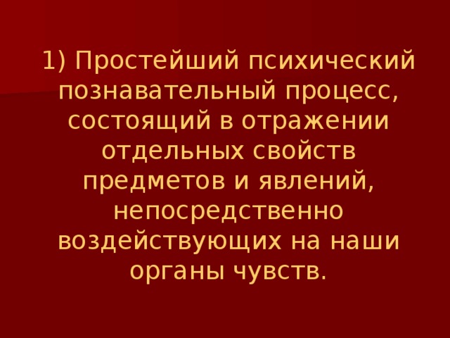 1) Простейший психический познавательный процесс, состоящий в отражении отдельных свойств предметов и явлений, непосредственно воздействующих на наши органы чувств. 