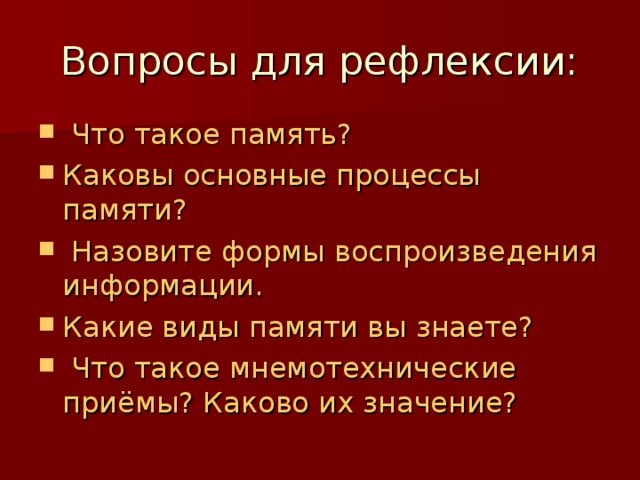 Вопросы для рефлексии:  Что такое память? Каковы основные процессы памяти?  Назовите формы воспроизведения информации. Какие виды памяти вы знаете?  Что такое мнемотехнические приёмы? Каково их значение? 