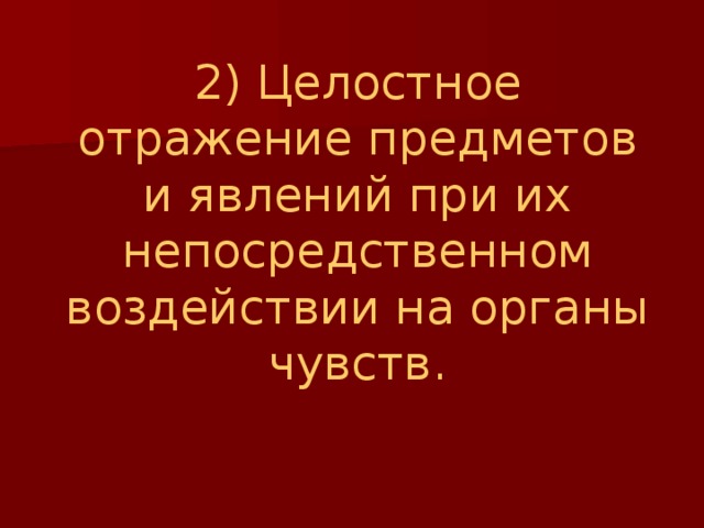 2) Целостное отражение предметов и явлений при их непосредственном воздействии на органы чувств. 