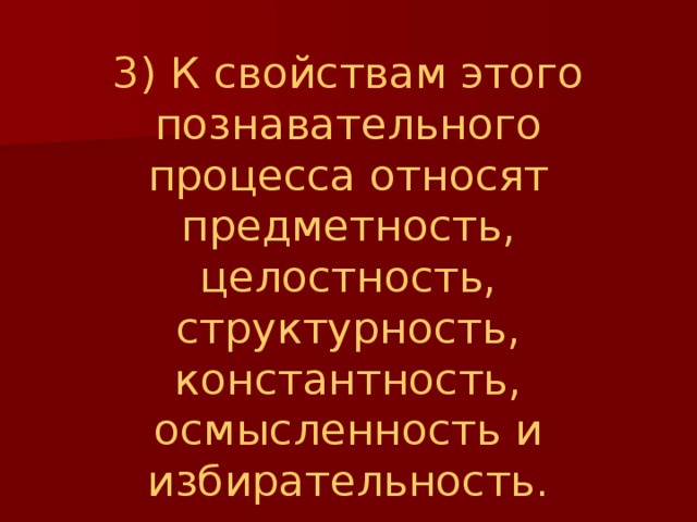 3) К свойствам этого познавательного процесса относят предметность, целостность, структурность, константность, осмысленность и избирательность. 