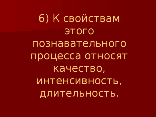 6) К свойствам этого познавательного процесса относят качество, интенсивность, длительность. 