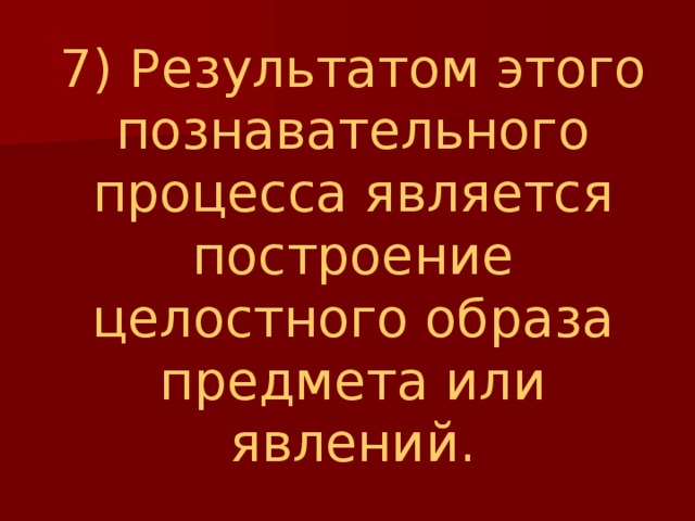 7) Результатом этого познавательного процесса является построение целостного образа предмета или явлений. 