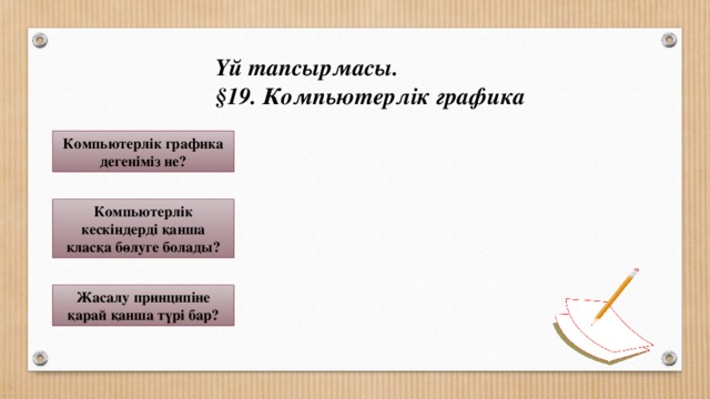  Үй тапсырмасы.  §19. Компьютерлік графика Компьютерлік графика дегеніміз не? Компьютерлік кескіндерді қанша класқа бөлуге болады? Жасалу принципіне қарай қанша түрі бар? 