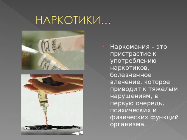 Наркомания – это пристрастие к употреблению наркотиков, болезненное влечение, которое приводит к тяжелым нарушениям, в первую очередь, психических и физических функций организма. 