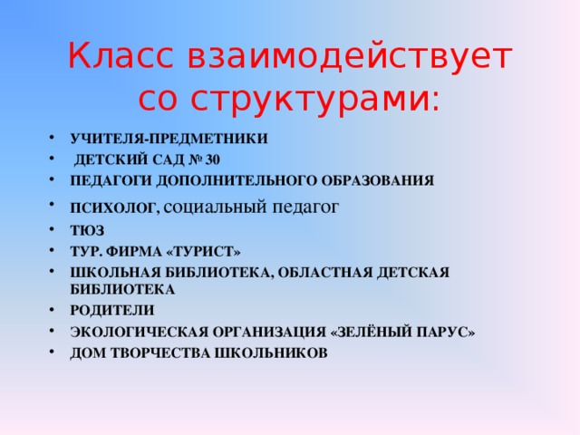 Класс взаимодействует со структурами: УЧИТЕЛЯ-ПРЕДМЕТНИКИ  ДЕТСКИЙ САД № 30 ПЕДАГОГИ ДОПОЛНИТЕЛЬНОГО ОБРАЗОВАНИЯ ПСИХОЛОГ, социальный педагог ТЮЗ ТУР. ФИРМА «ТУРИСТ» ШКОЛЬНАЯ БИБЛИОТЕКА, ОБЛАСТНАЯ ДЕТСКАЯ БИБЛИОТЕКА РОДИТЕЛИ ЭКОЛОГИЧЕСКАЯ ОРГАНИЗАЦИЯ «ЗЕЛЁНЫЙ ПАРУС» ДОМ ТВОРЧЕСТВА ШКОЛЬНИКОВ    