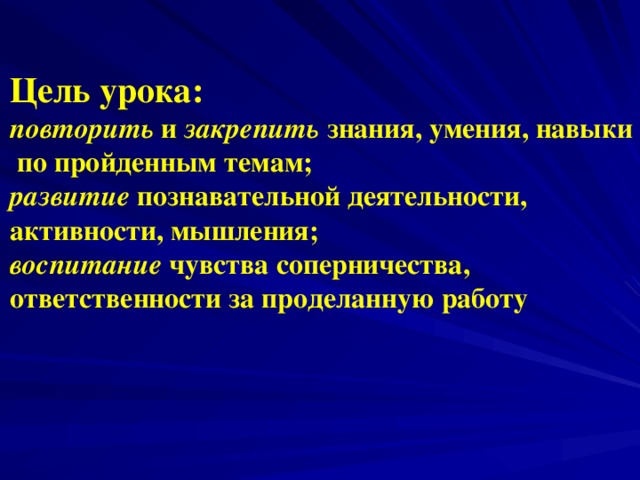 Цель урока: повторить и закрепить знания, умения, навыки  по пройденным темам; развитие познавательной деятельности, активности, мышления; воспитание чувства соперничества, ответственности за проделанную работу