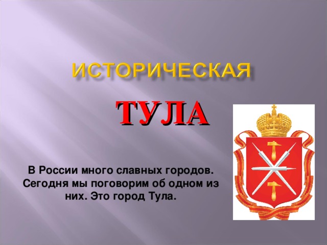 ТУЛА  В России много славных городов. Сегодня мы поговорим об одном из них. Это город Тула.   