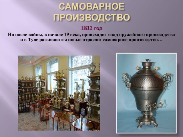 1812 год Но после войны, в начале 19 века, происходит спад оружейного производства и в Туле развиваются новые отрасли: самоварное производство…  