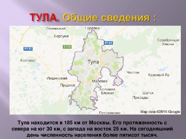 Тула находится в 185 км от Москвы. Его протяженность с севера на юг 30 км, с запада на восток 25 км. На сегодняшний день численность населения более пятисот тысяч.  