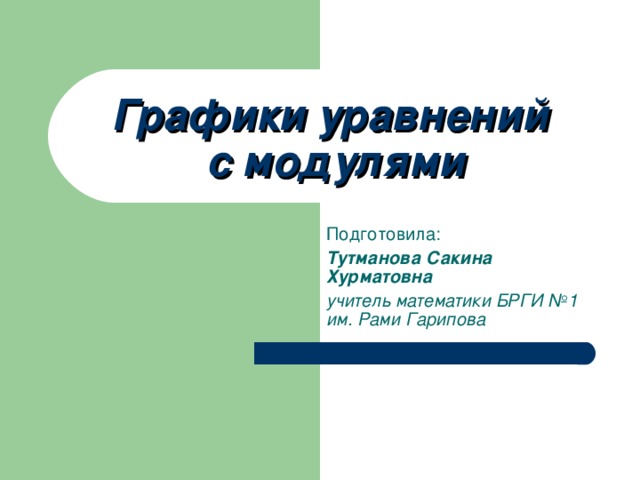 Графики уравнений  с модулями Подготовила: Тутманова Сакина Хурматовна учитель математики БРГИ №1 им. Рами Гарипова 