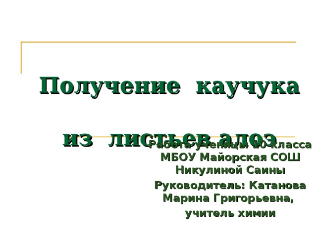 Получение каучука  из листьев алоэ Работа ученицы 10 класса МБОУ Майорская СОШ Никулиной Саины Руководитель: Катанова Марина Григорьевна, учитель химии 