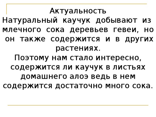 Актуальность  Натуральный каучук добывают из млечного сока деревьев гевеи, но он также содержится и в других растениях.  Поэтому нам стало интересно, содержится ли каучук в листьях домашнего алоэ ведь в нем содержится достаточно много сока.   