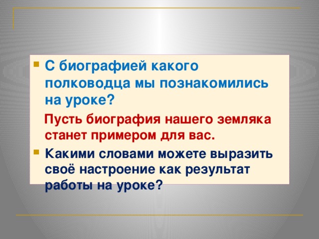 С биографией какого полководца мы познакомились на уроке?  Пусть биография нашего земляка станет примером для вас. Какими словами можете выразить своё настроение как результат работы на уроке? 