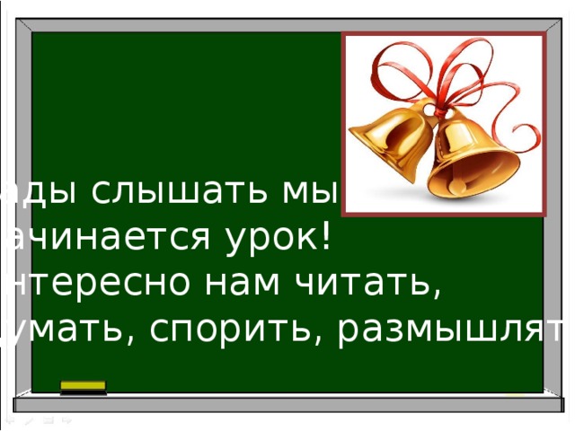 Рады слышать мы звонок, Начинается урок! Интересно нам читать, Думать, спорить, размышлять! .  