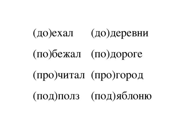 (до)ехал (до)деревни (по)бежал (по)дороге (про)читал (про)город (под)полз (под)яблоню 