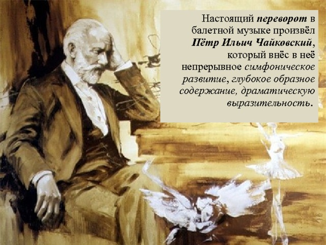 Настоящий переворот в балетной музыке произвёл Пётр Ильич Чайковский ,  который внёс в неё непрерывное симфоническое развитие , глубокое образное содержание, драматическую выразительность . 